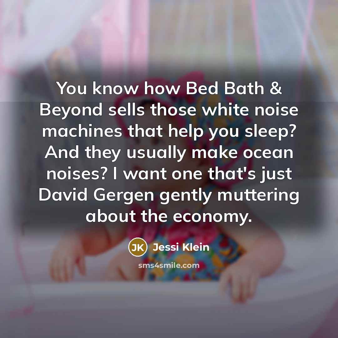 “You know how Bed Bath & Beyond sells those white noise machines that help you sleep? And they usually make ocean noises? I want one that's just David Gergen gently muttering about the economy.” quote by Jessi Klein