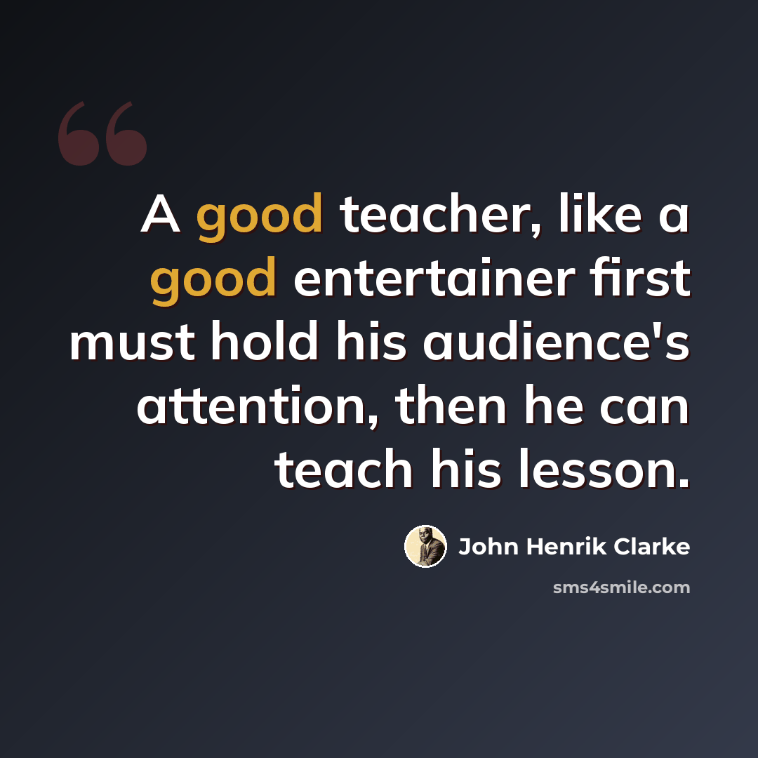 “A good teacher, like a good entertainer first must hold his audience's attention, then he can teach his lesson.” quote by John Henrik Clarke