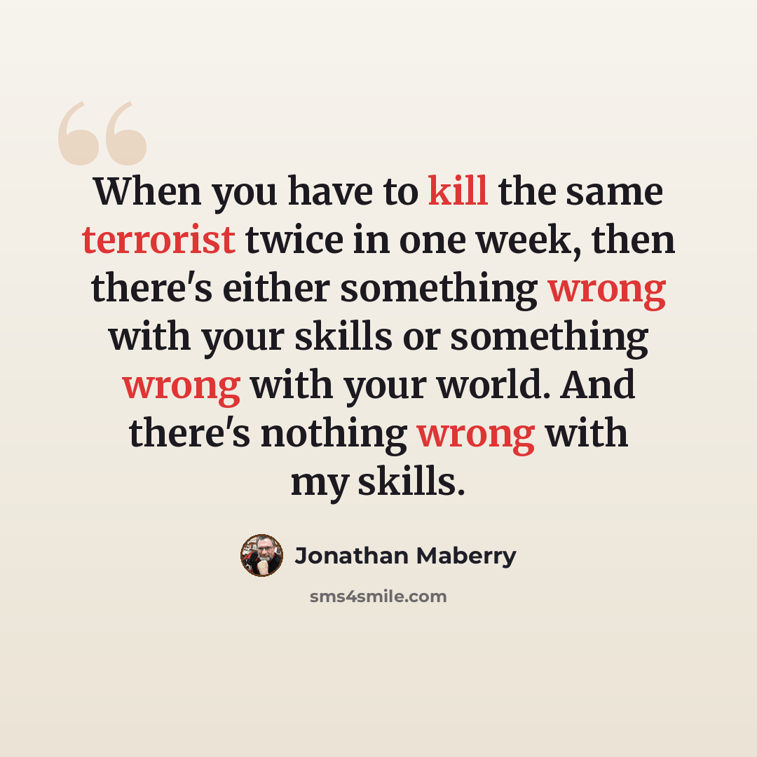 “When you have to kill the same terrorist twice in one week, then there's either something wrong with your skills or something wrong with your world. And there's nothing wrong with my skills.” quote by Jonathan Maberry