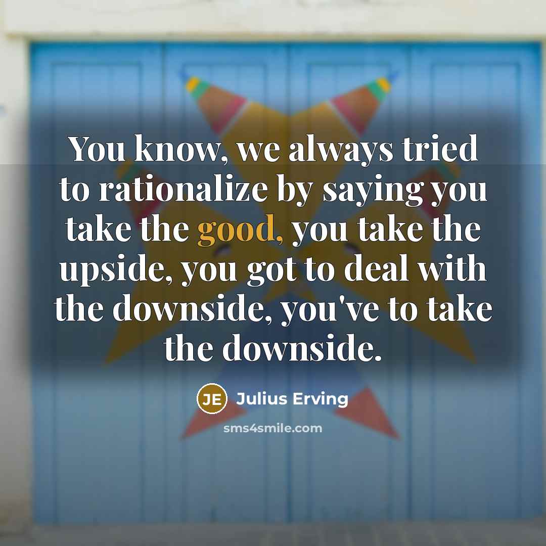 “You know, we always tried to rationalize by saying you take the good, you take the upside, you got to deal with the downside, you've to take the downside.” quote by Julius Erving
