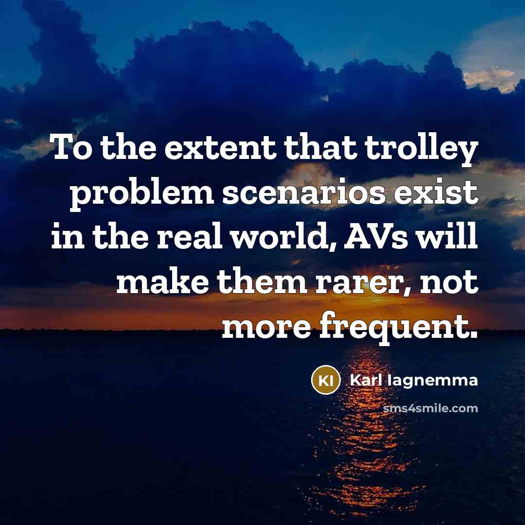 “To the extent that trolley problem scenarios exist in the real world, AVs will make them rarer, not more frequent.” quote by Karl Iagnemma