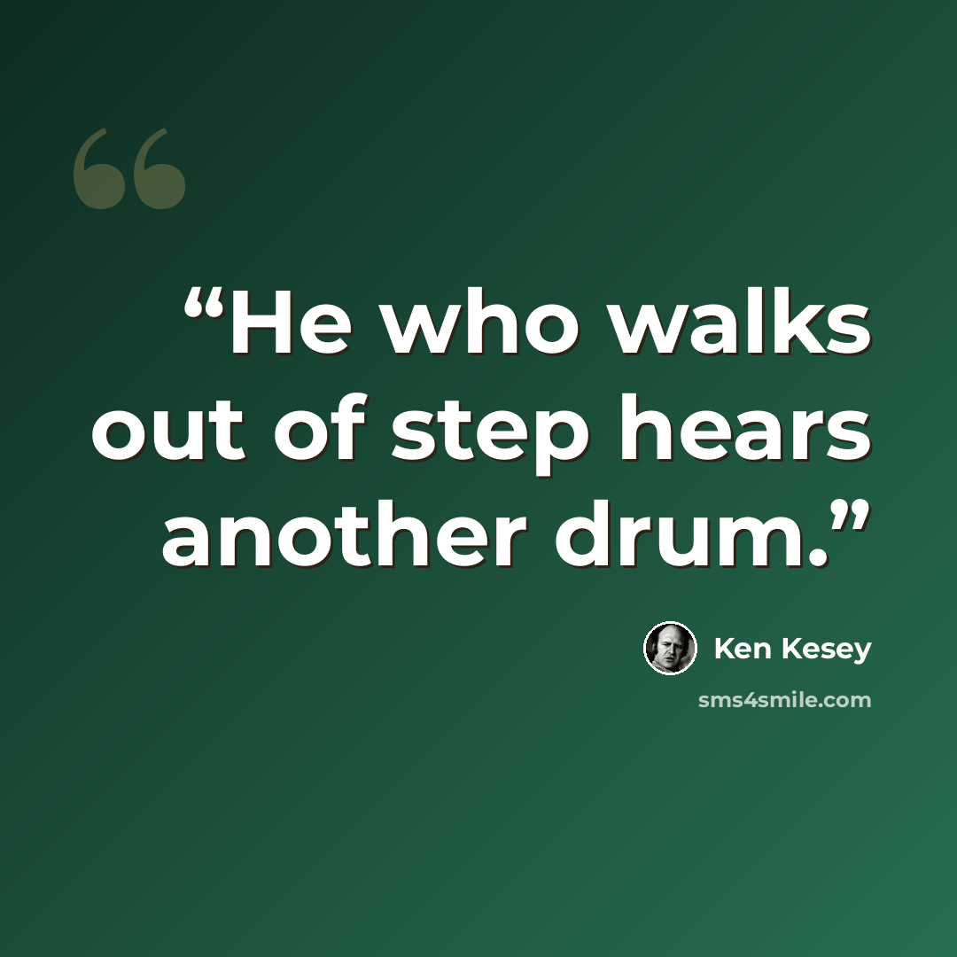 “He who walks out of step hears another drum.” quote by Ken Kesey