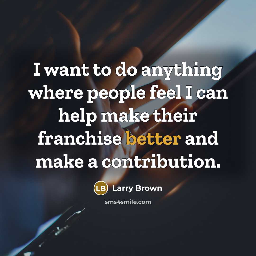 “I want to do anything where people feel I can help make their franchise better and make a contribution.” quote by Larry Brown
