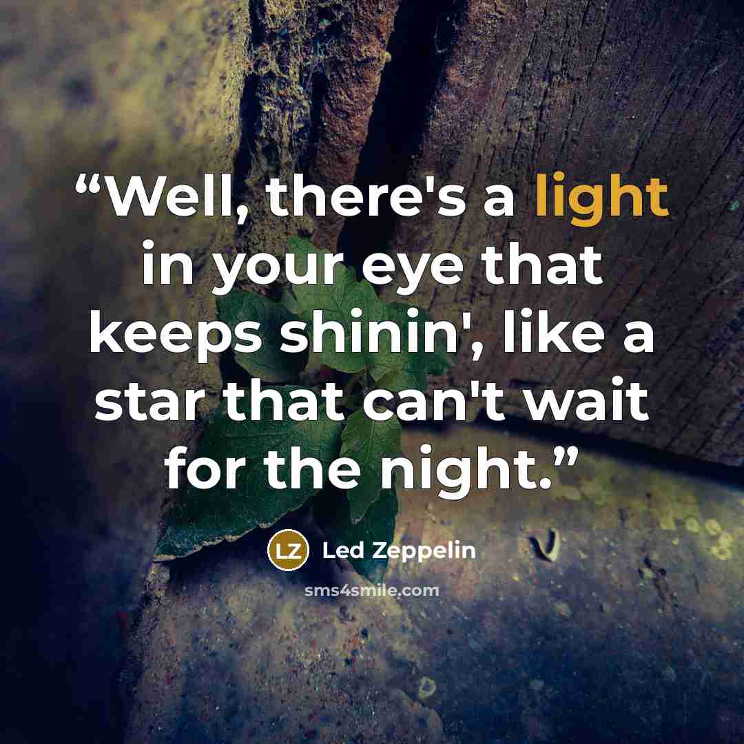 “Well, there's a light in your eye that keeps shinin', like a star that can't wait for the night.” quote by Led Zeppelin