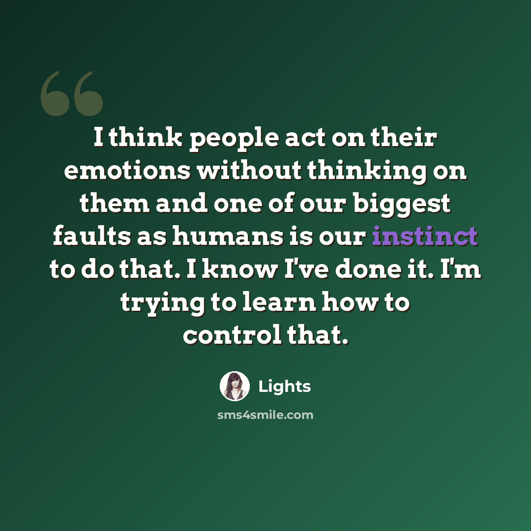 “I think people act on their emotions without thinking on them and one of our biggest faults as humans is our instinct to do that. I know I've done it. I'm trying to learn how to control that.” quote by Lights