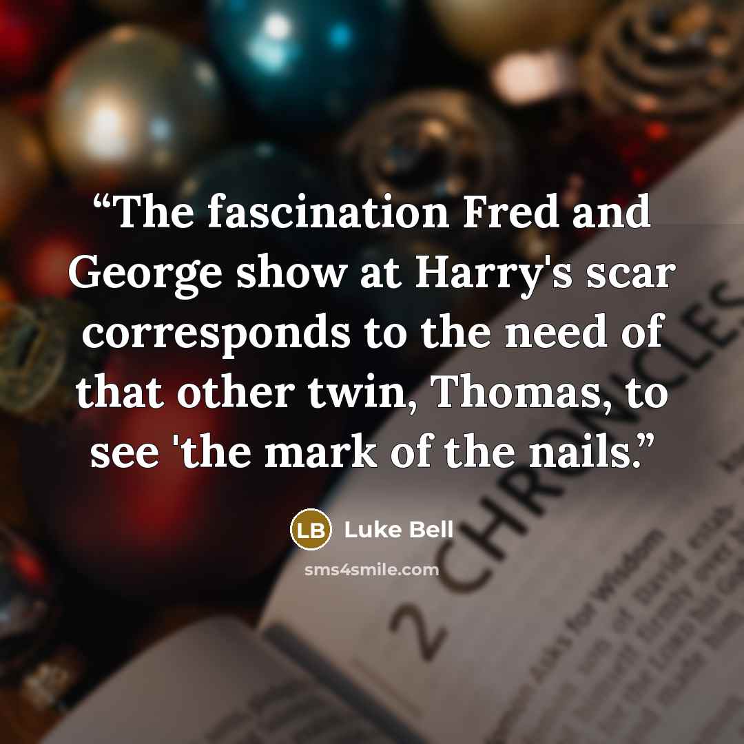 “The fascination Fred and George show at Harry's scar corresponds to the need of that other twin, Thomas, to see 'the mark of the nails.” quote by Luke Bell