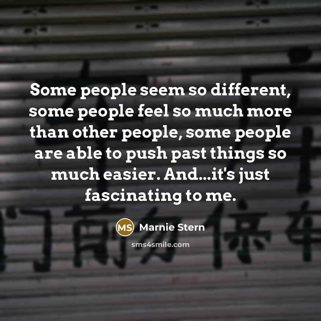 “Some people seem so different, some people feel so much more than other people, some people are able to push past things so much easier. And...it's just fascinating to me.” quote by Marnie Stern