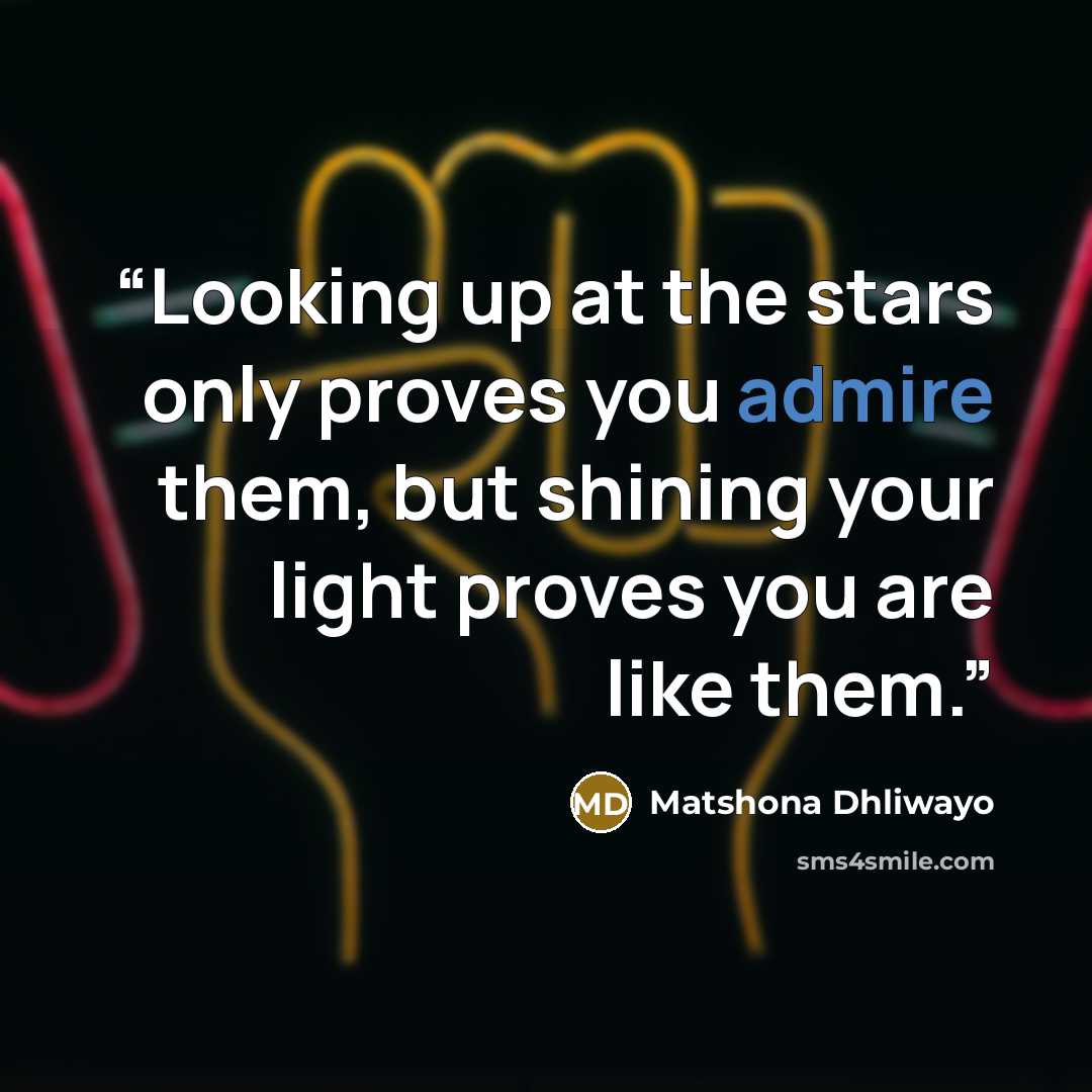“Looking up at the stars only proves you admire them, but shining your light proves you are like them.” quote by Matshona Dhliwayo