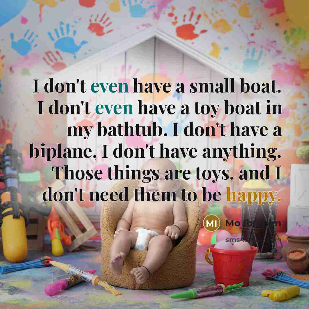 “I don't even have a small boat. I don't even have a toy boat in my bathtub. I don't have a biplane, I don't have anything. Those things are toys, and I don't need them to be happy.” quote by Mo Ibrahim