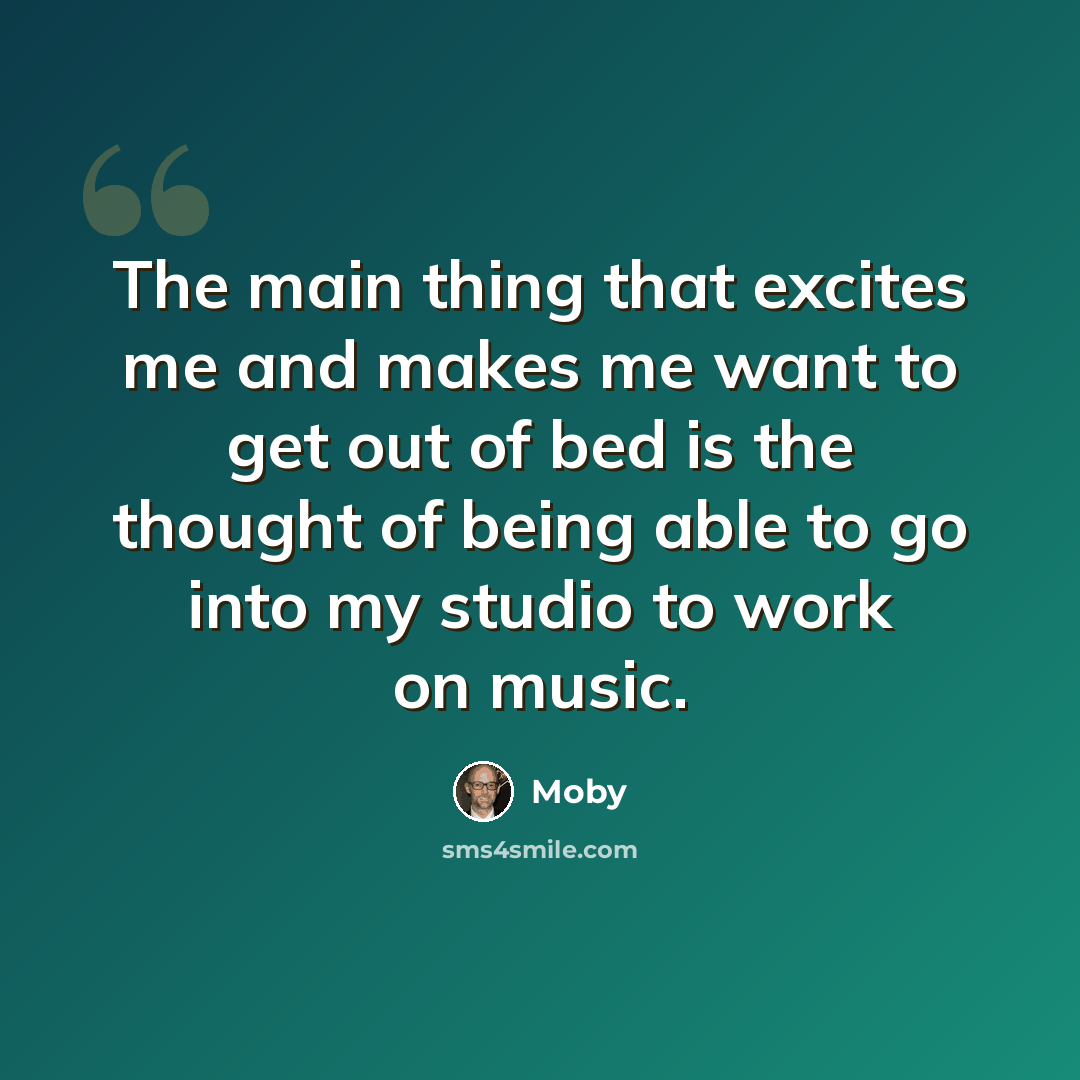“The main thing that excites me and makes me want to get out of bed is the thought of being able to go into my studio to work on music.” quote by Moby