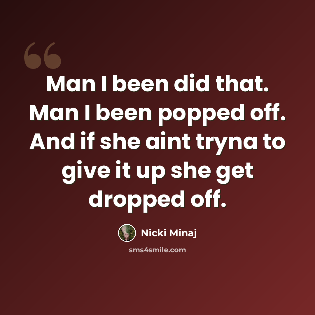 “Man I been did that. Man I been popped off. And if she aint tryna to give it up she get dropped off.” quote by Nicki Minaj
