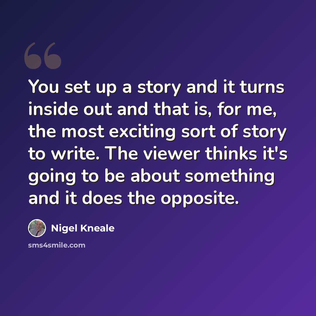 “You set up a story and it turns inside out and that is, for me, the most exciting sort of story to write. The viewer thinks it's going to be about something and it does the opposite.” quote by Nigel Kneale