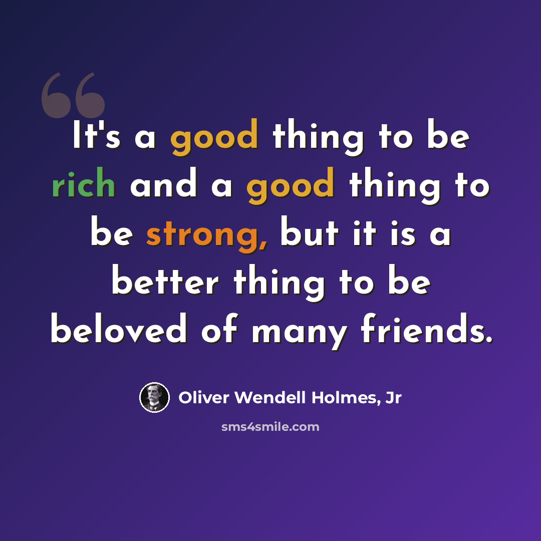 “It's a good thing to be rich and a good thing to be strong, but it is a better thing to be beloved of many friends.” quote by Oliver Wendell Holmes, Jr