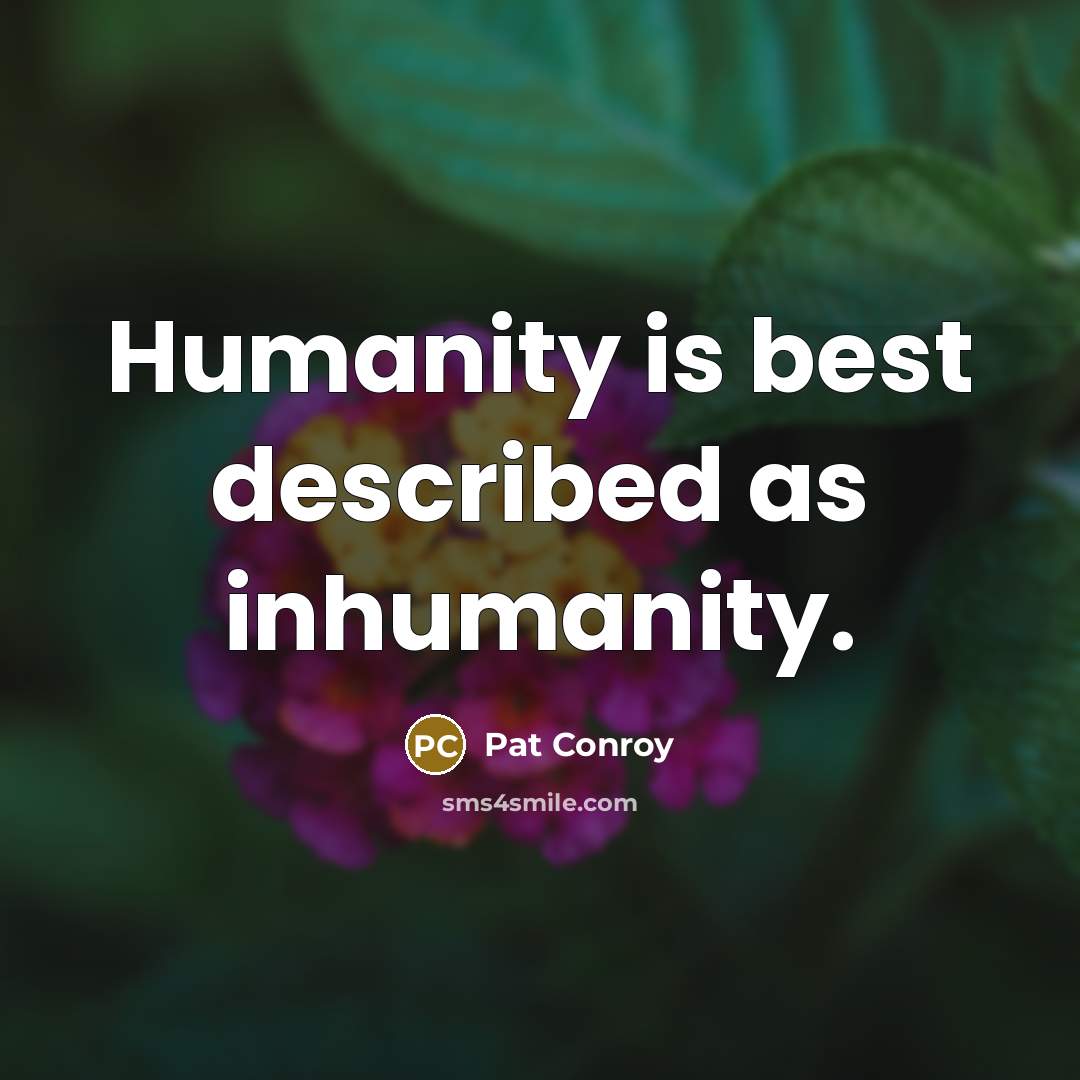 “Humanity is best described as inhumanity.” quote by Pat Conroy