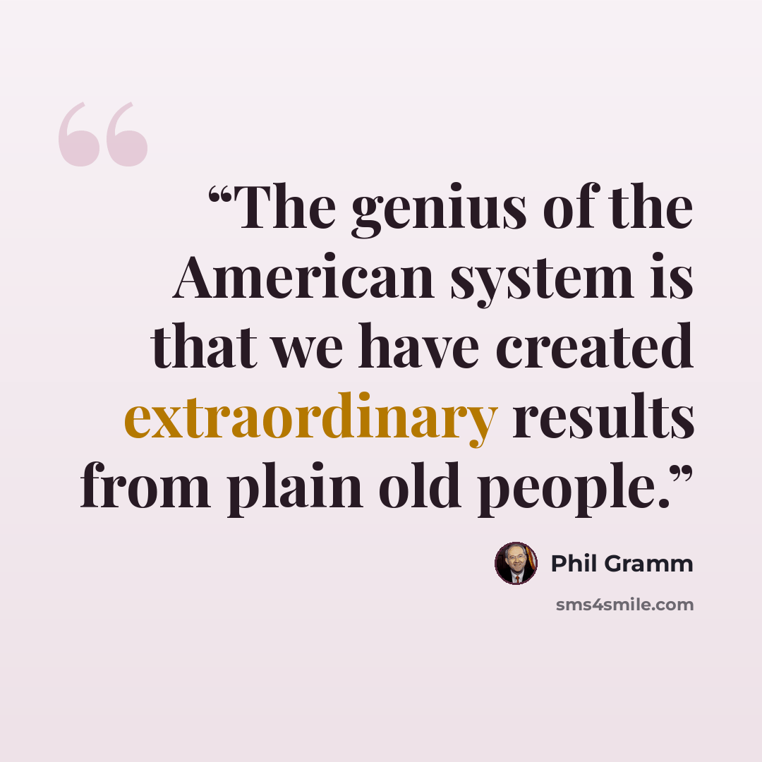 “The genius of the American system is that we have created extraordinary results from plain old people.” quote by Phil Gramm