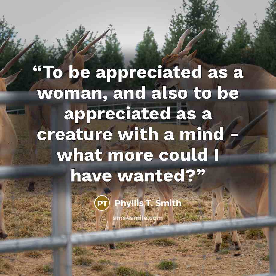“To be appreciated as a woman, and also to be appreciated as a creature with a mind - what more could I have wanted?” quote by Phyllis T. Smith
