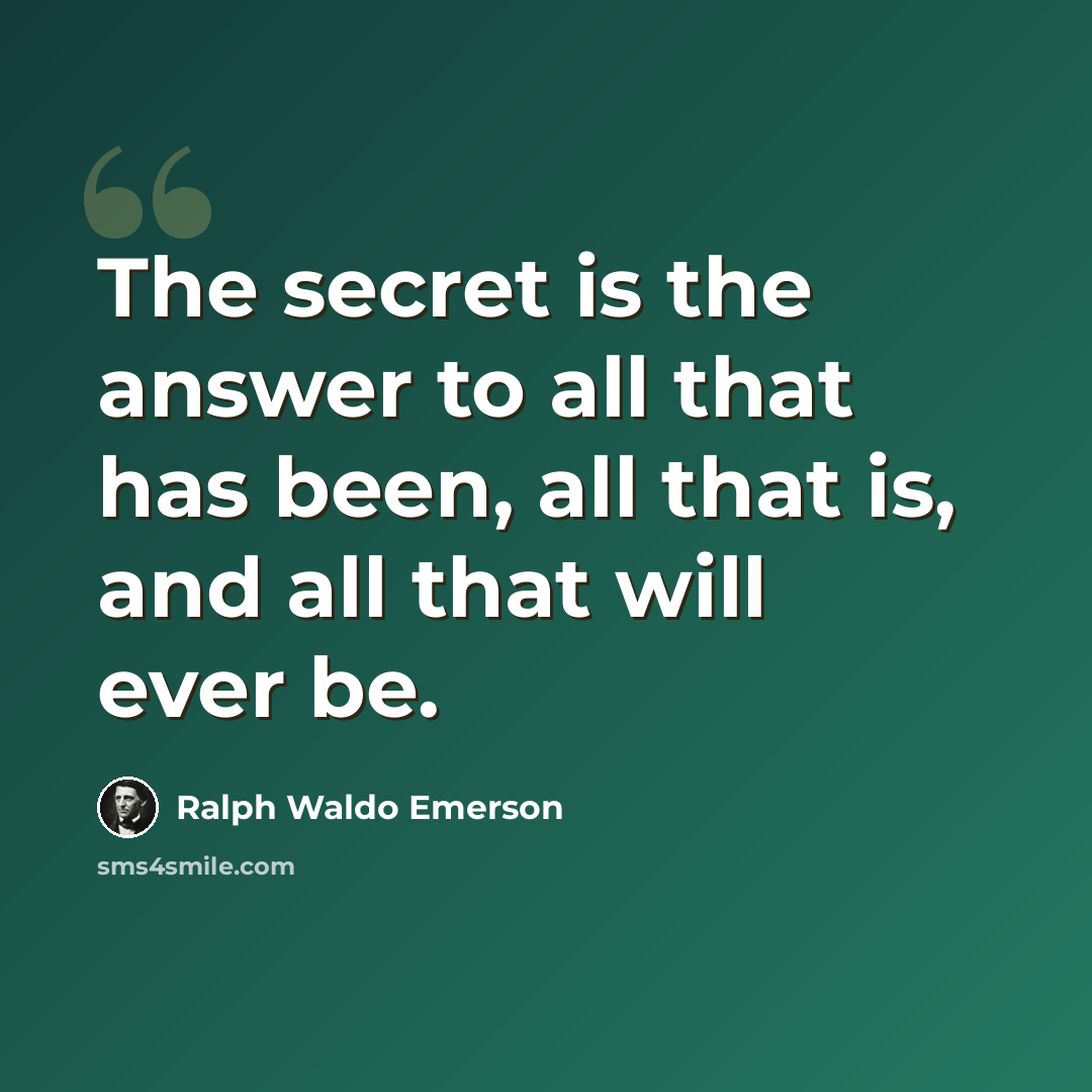 “The secret is the answer to all that has been, all that is, and all that will ever be.” quote by Ralph Waldo Emerson