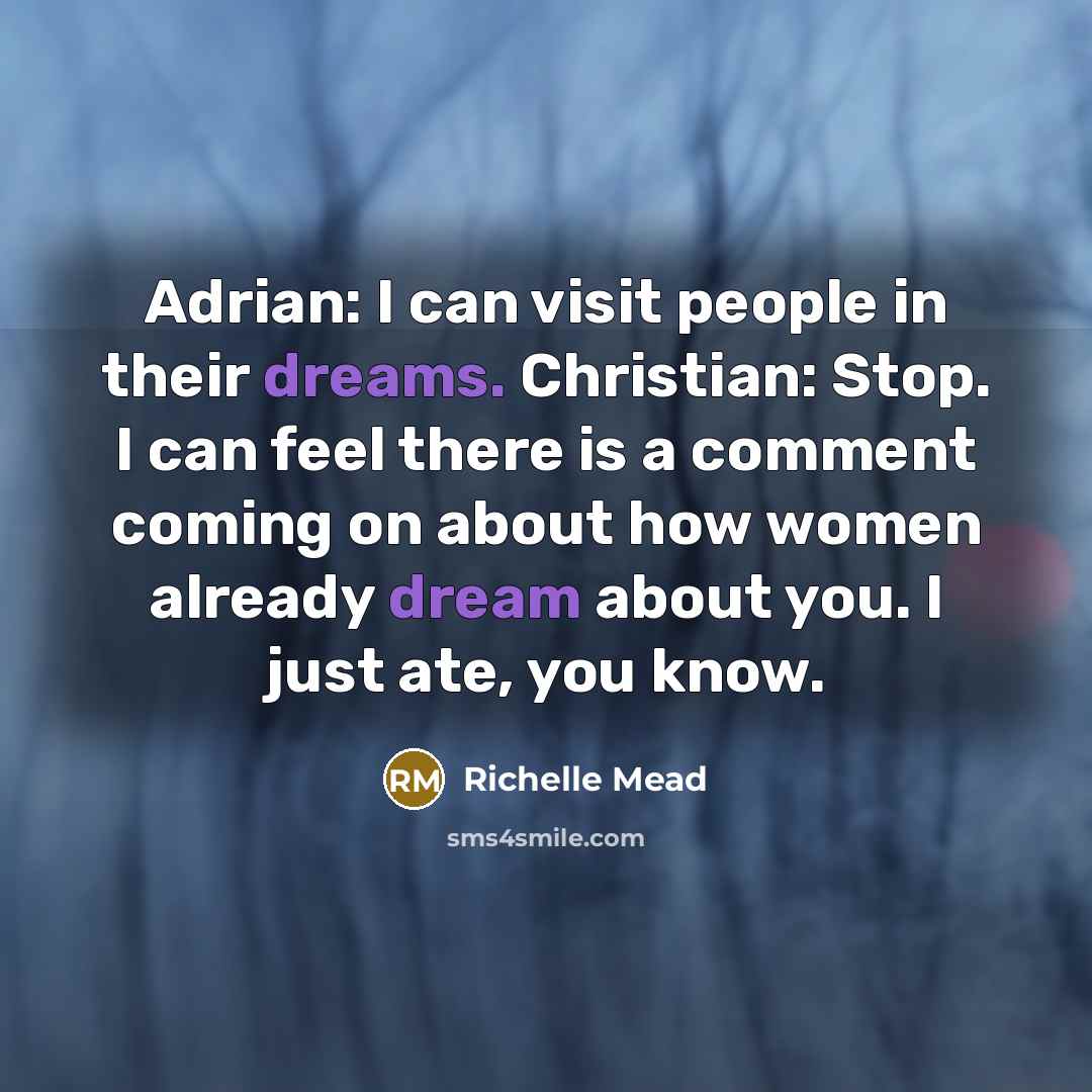 “Adrian: I can visit people in their dreams. Christian: Stop. I can feel there is a comment coming on about how women already dream about you. I just ate, you know.” quote by Richelle Mead