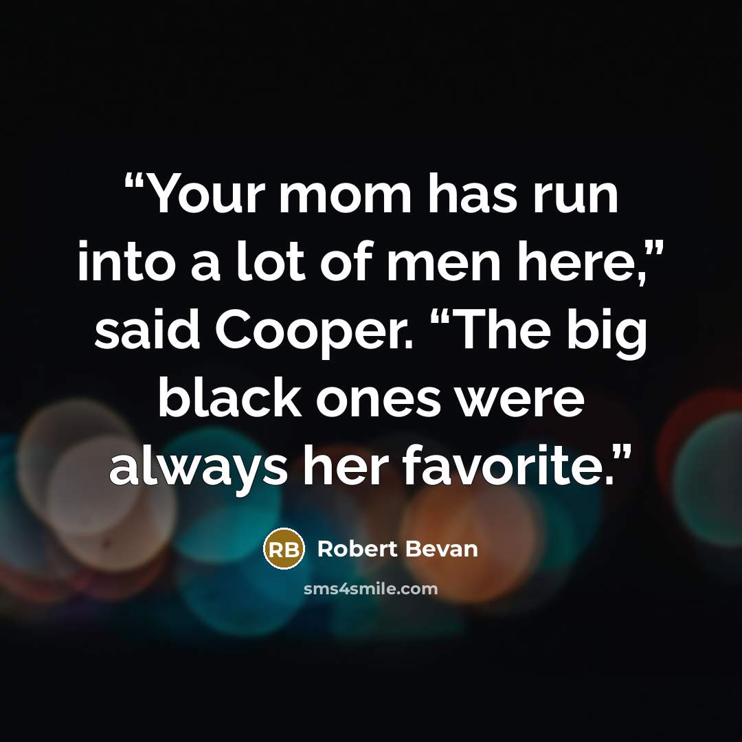 “Your mom has run into a lot of men here,” said Cooper. “The big black ones were always her favorite.” quote by Robert Bevan