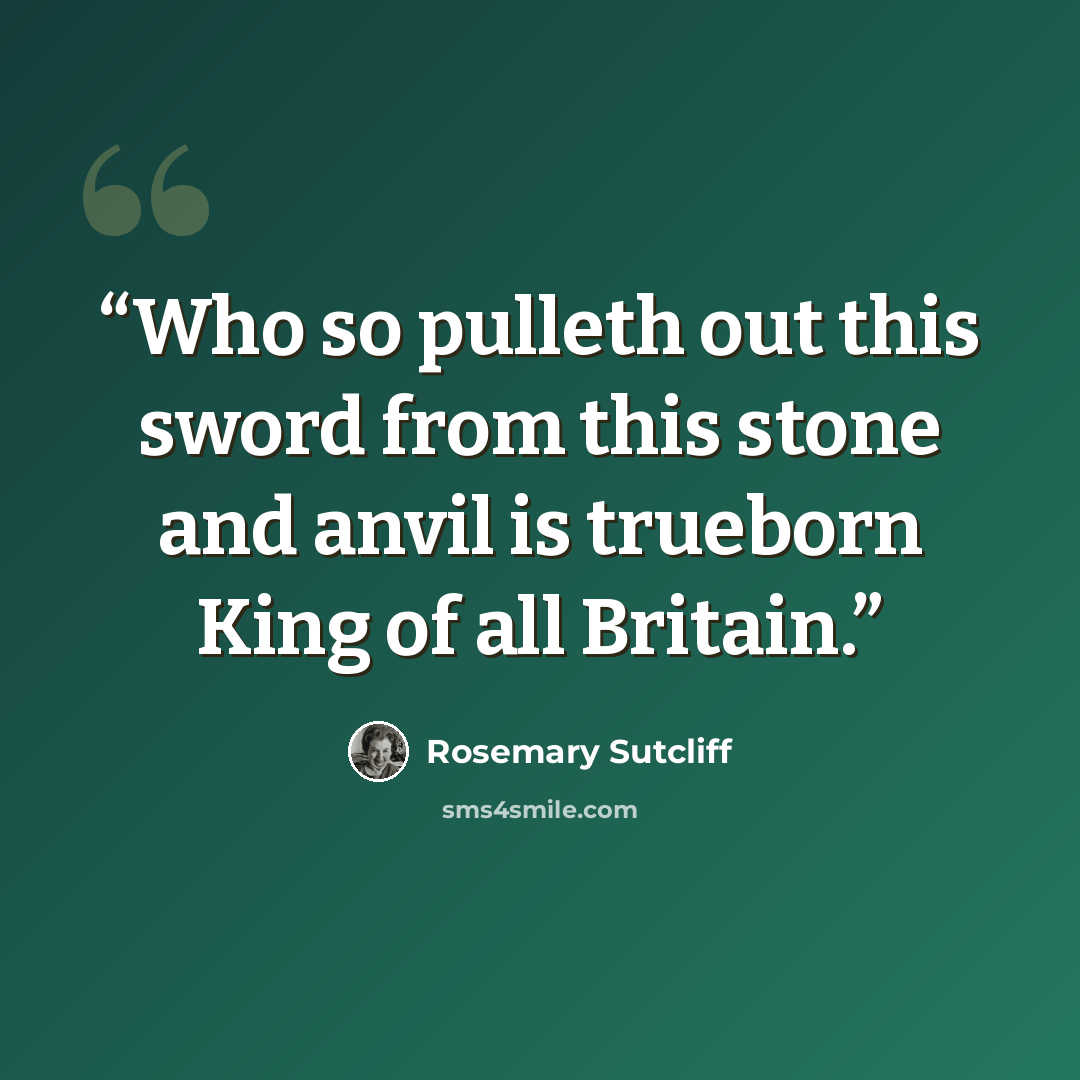 “Who so pulleth out this sword from this stone and anvil is trueborn King of all Britain.” quote by Rosemary Sutcliff