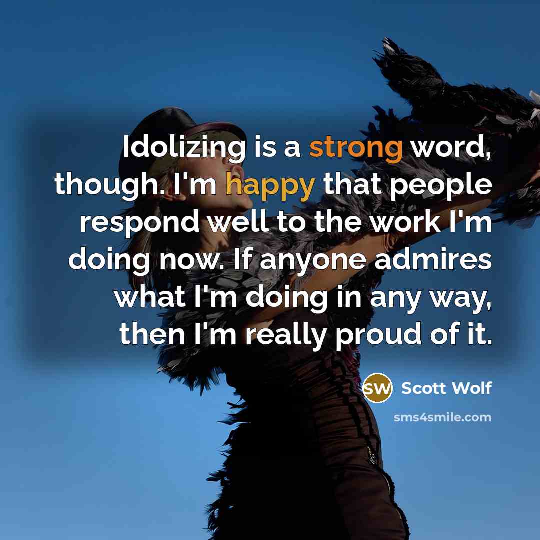 “Idolizing is a strong word, though. I'm happy that people respond well to the work I'm doing now. If anyone admires what I'm doing in any way, then I'm really proud of it.” quote by Scott Wolf