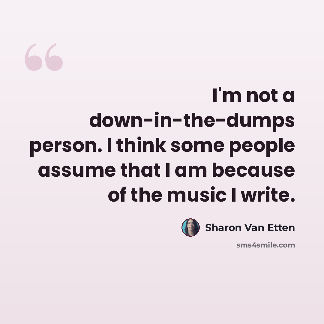“I'm not a down-in-the-dumps person. I think some people assume that I am because of the music I write.” quote by Sharon Van Etten