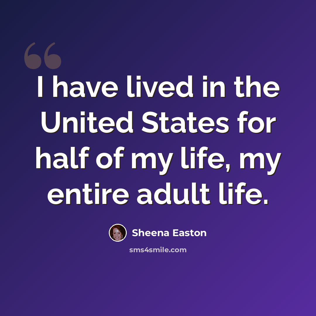 “I have lived in the United States for half of my life, my entire adult life.” quote by Sheena Easton