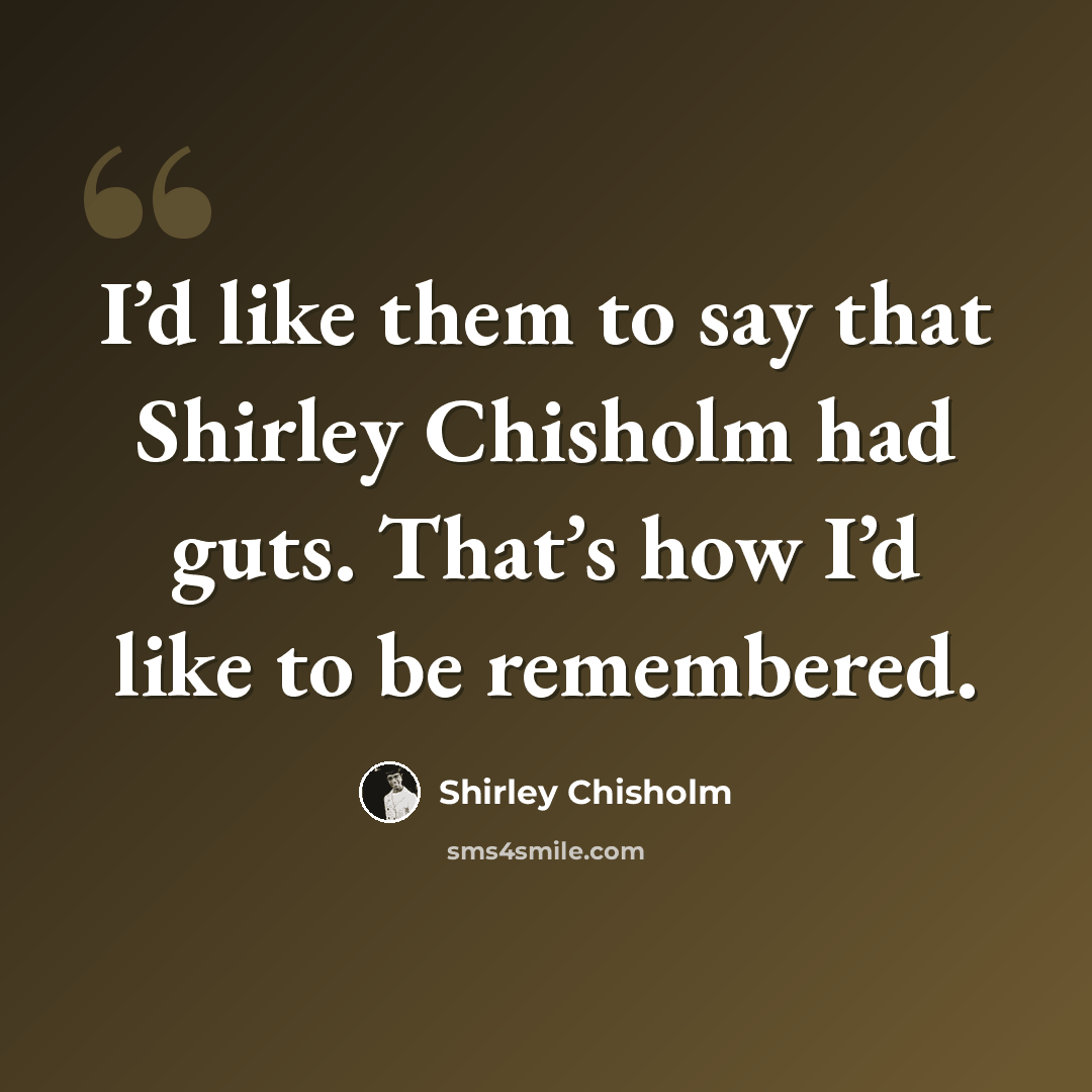 “I’d like them to say that Shirley Chisholm had guts. That’s how I’d like to be remembered.” quote by Shirley Chisholm