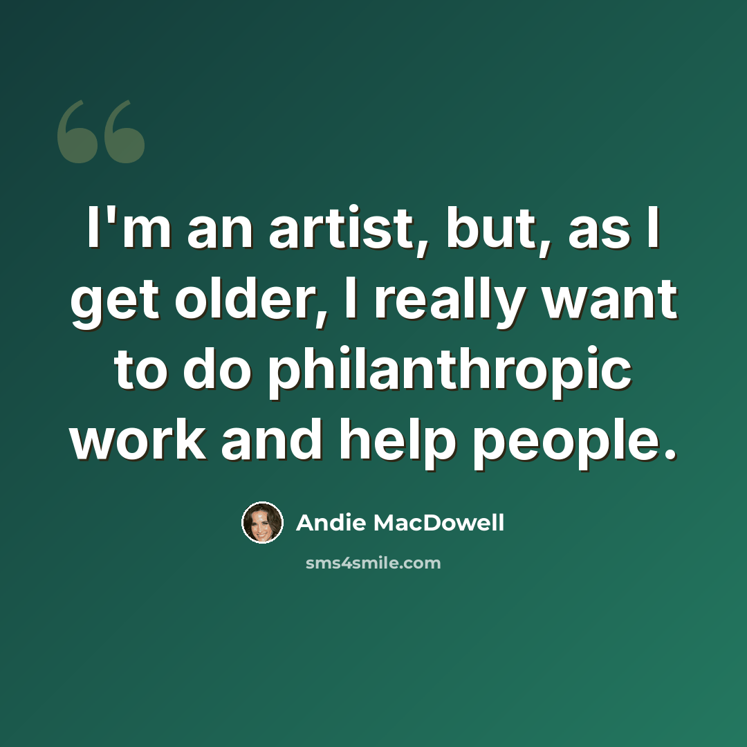 “I'm an artist, but, as I get older, I really want to do philanthropic work and help people.” quote by Andie MacDowell