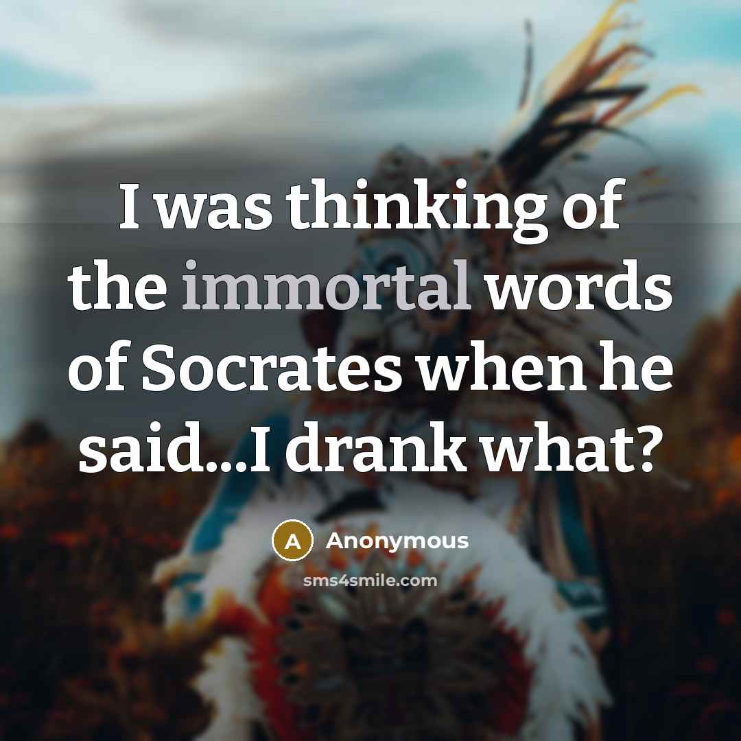 “I was thinking of the immortal words of Socrates when he said...I drank what?” quote by Anonymous