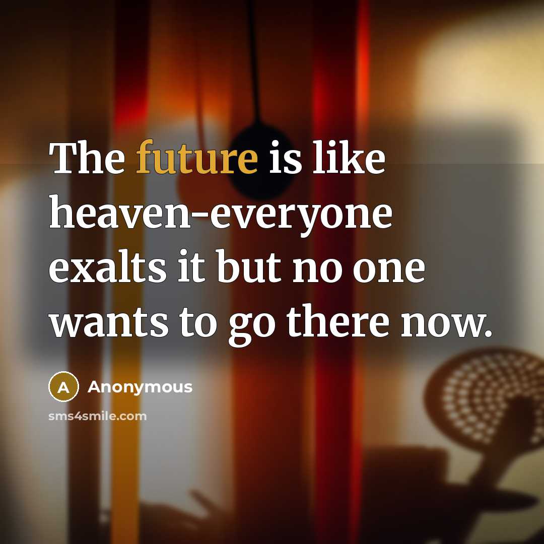 “The future is like heaven-everyone exalts it but no one wants to go there now.” quote by Anonymous