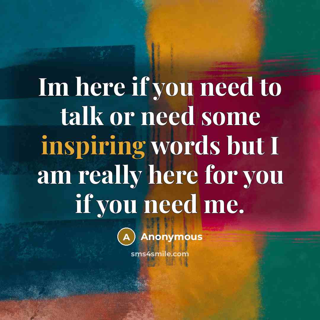 “Im here if you need to talk or need some inspiring words but I am really here for you if you need me.” quote by Anonymous