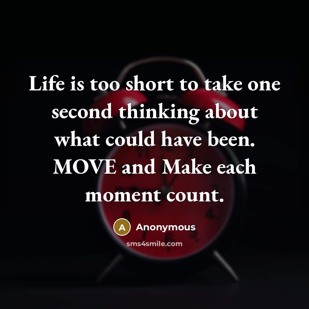 “Life is too short to take one second thinking about what could have been. MOVE and Make each moment count.” quote by Anonymous