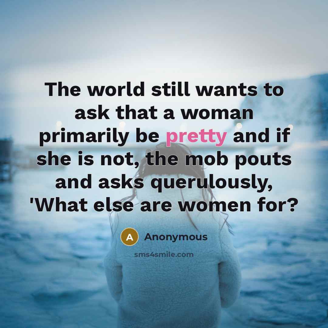 “The world still wants to ask that a woman primarily be pretty and if she is not, the mob pouts and asks querulously, 'What else are women for?” quote by Anonymous