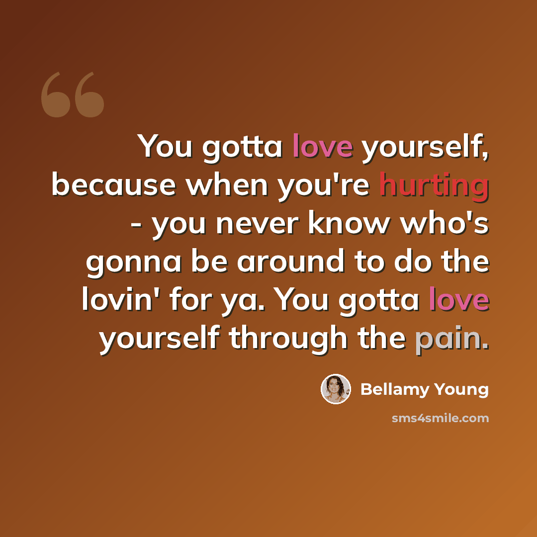 “You gotta love yourself, because when you're hurting - you never know who's gonna be around to do the lovin' for ya. You gotta love yourself through the pain.” quote by Bellamy Young