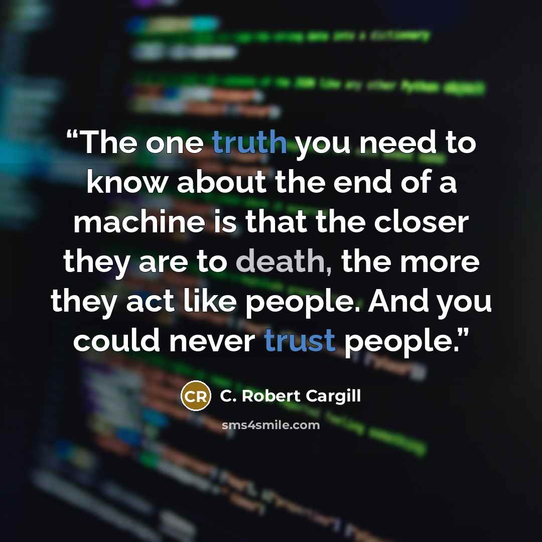 “The one truth you need to know about the end of a machine is that the closer they are to death, the more they act like people. And you could never trust people.” quote by C. Robert Cargill