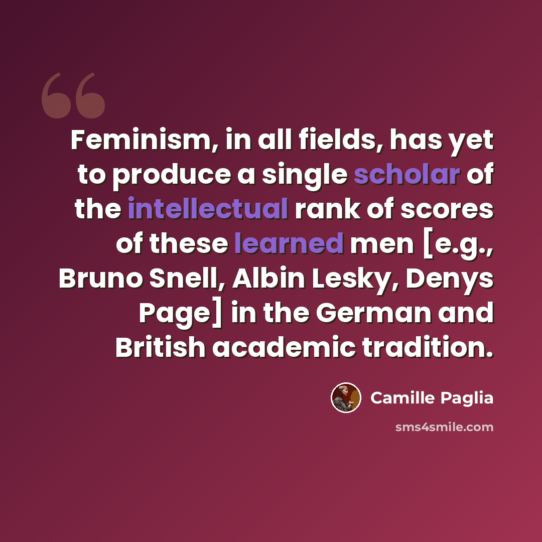 “Feminism, in all fields, has yet to produce a single scholar of the intellectual rank of scores of these learned men [e.g., Bruno Snell, Albin Lesky, Denys Page] in the German and British academic tradition.” quote by Camille Paglia