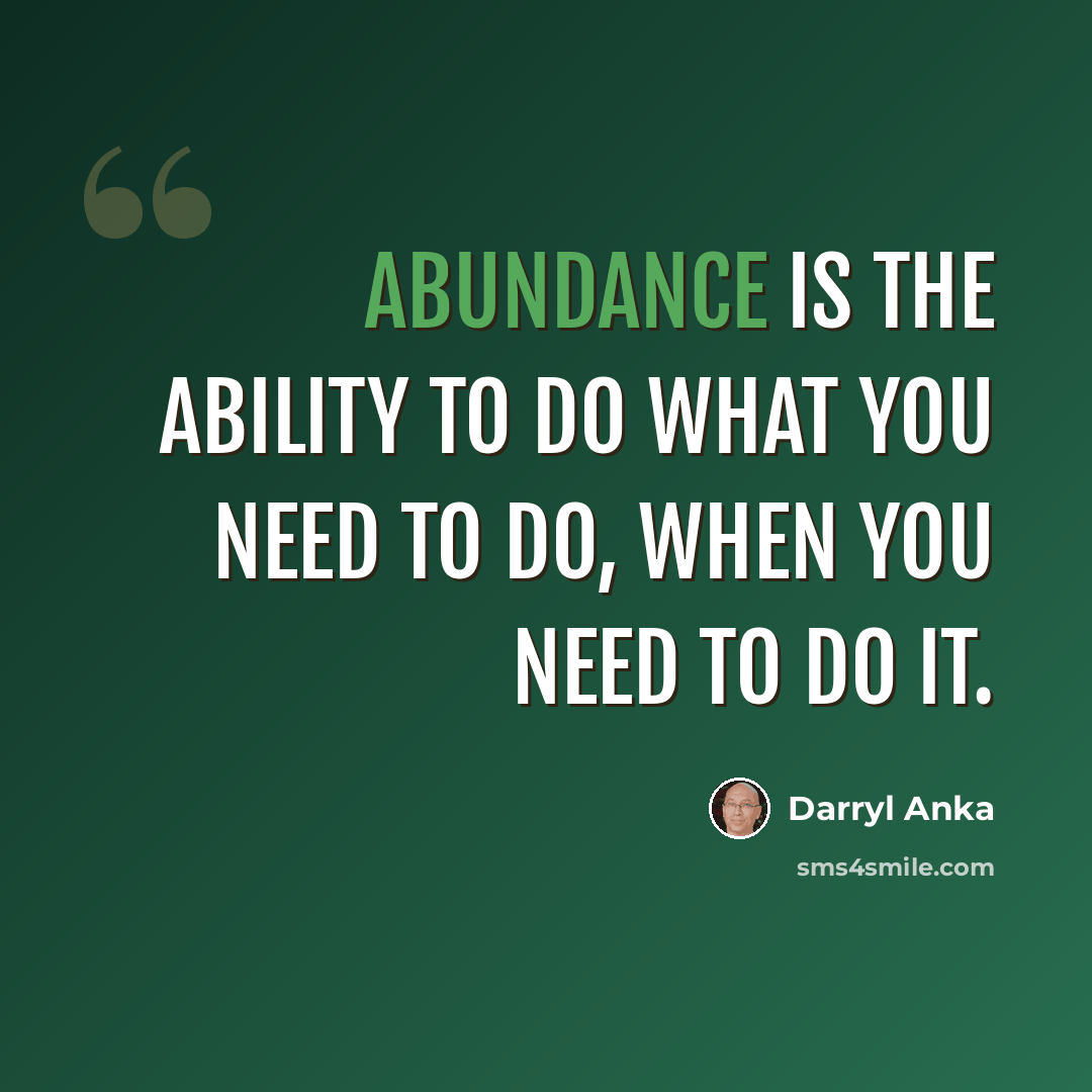 “Abundance is the ability to do what you need to do, when you need to do it.” quote by Darryl Anka