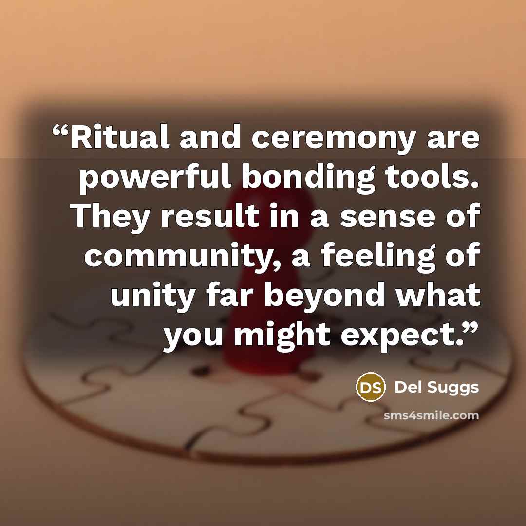 “Ritual and ceremony are powerful bonding tools. They result in a sense of community, a feeling of unity far beyond what you might expect.” quote by Del Suggs