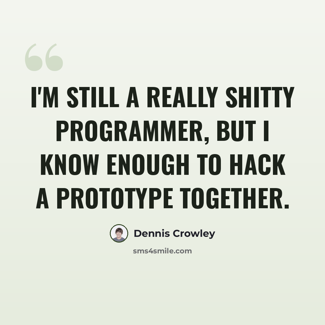 “I'm still a really shitty programmer, but I know enough to hack a prototype together.” quote by Dennis Crowley