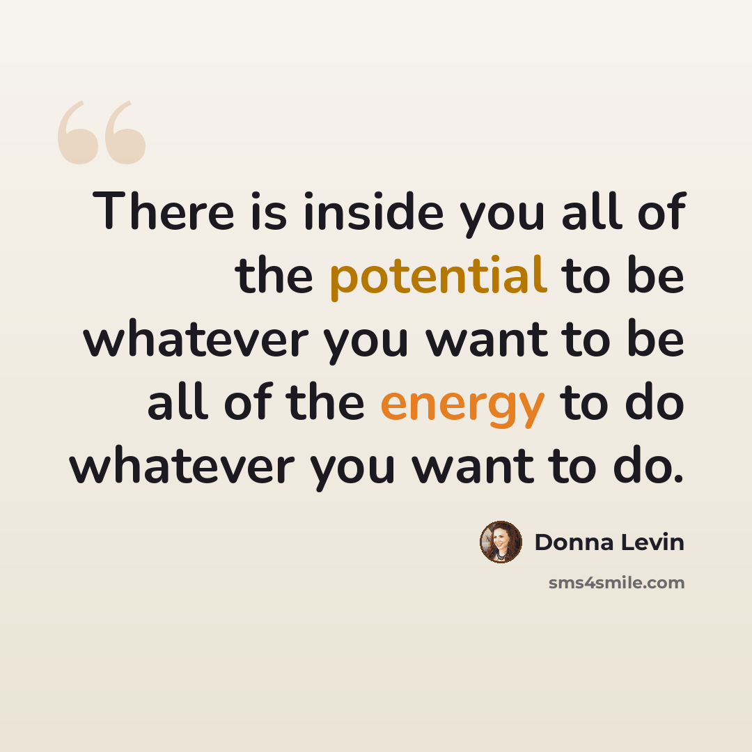 “There is inside you all of the potential to be whatever you want to be all of the energy to do whatever you want to do.” quote by Donna Levin