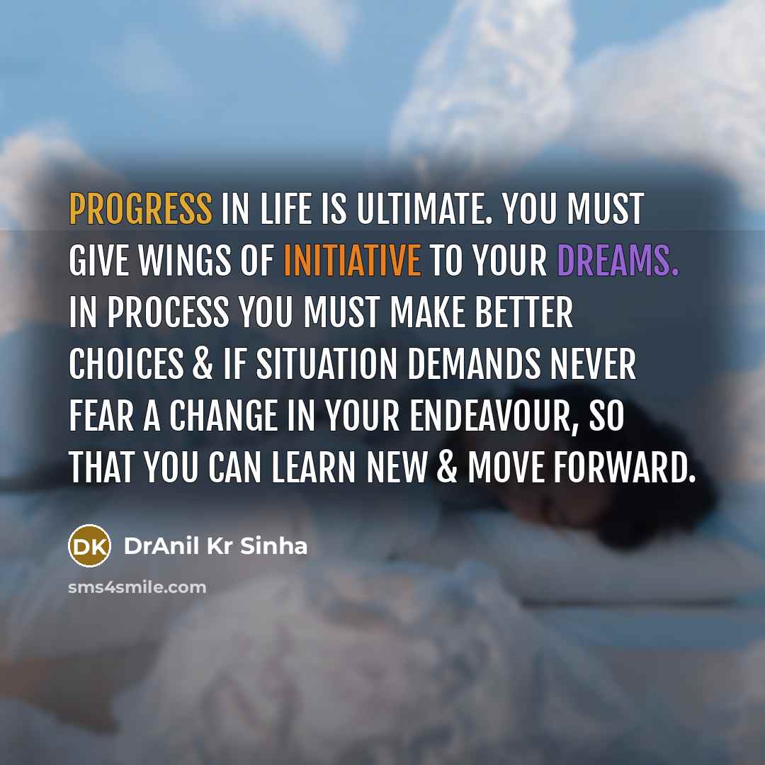 “Progress in life is ultimate. You must give wings of initiative to your dreams. In process you must make better choices & if situation demands never fear a change in your endeavour, so that you can learn new & move forward.” quote by DrAnil Kr Sinha