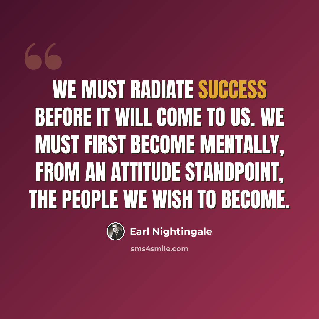 “We must radiate success before it will come to us. We must first become mentally, from an attitude standpoint, the people we wish to become.” quote by Earl Nightingale