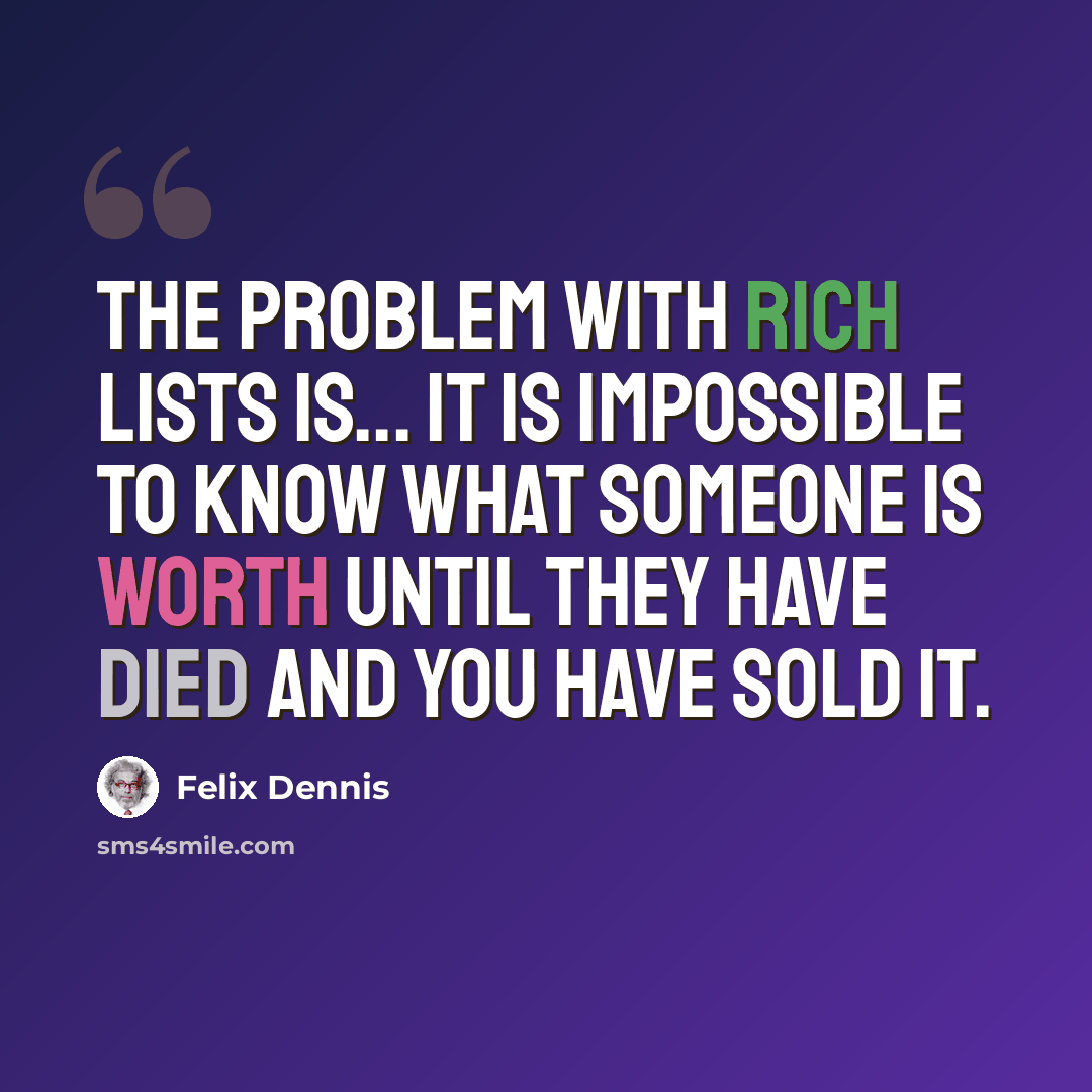 “The problem with rich lists is... it is impossible to know what someone is worth until they have died and you have sold it.” quote by Felix Dennis