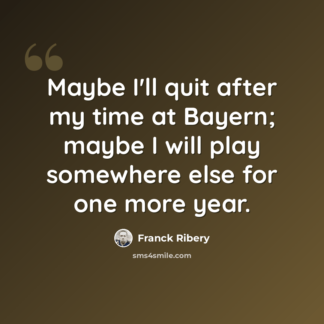 “Maybe I'll quit after my time at Bayern; maybe I will play somewhere else for one more year.” quote by Franck Ribery