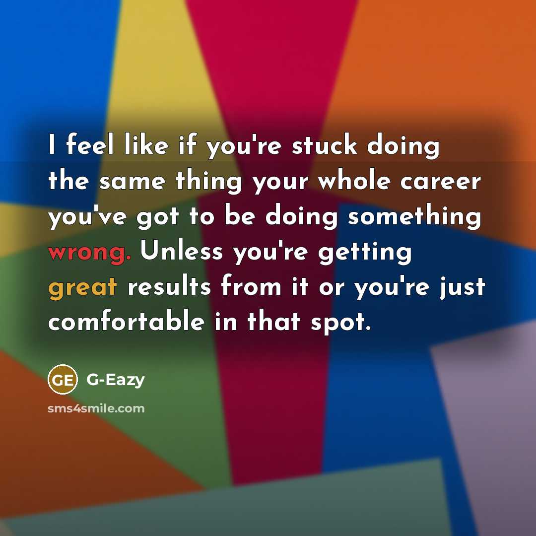 “I feel like if you're stuck doing the same thing your whole career you've got to be doing something wrong. Unless you're getting great results from it or you're just comfortable in that spot.” quote by G-Eazy