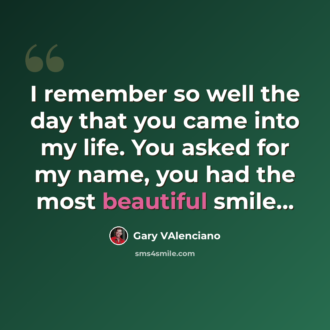 “I remember so well the day that you came into my life. You asked for my name, you had the most beautiful smile...” quote by Gary Valenciano