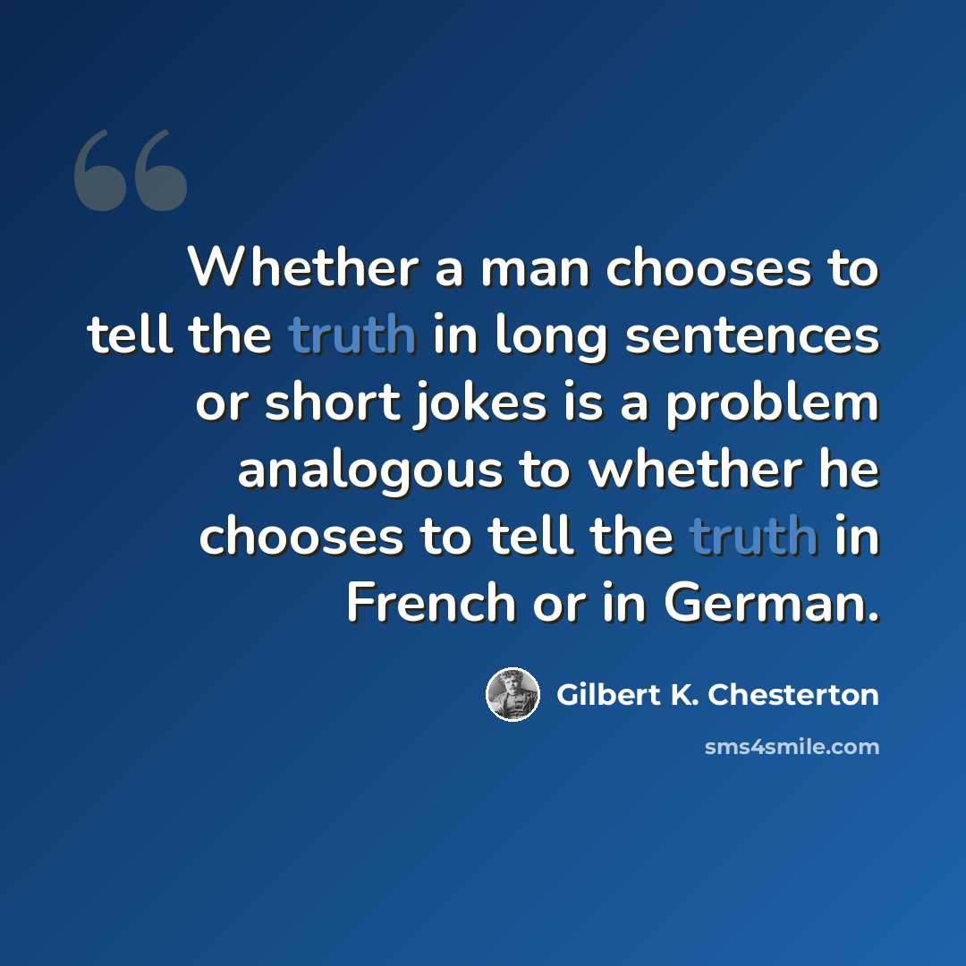“Whether a man chooses to tell the truth in long sentences or short jokes is a problem analogous to whether he chooses to tell the truth in French or in German.” quote by Gilbert K. Chesterton