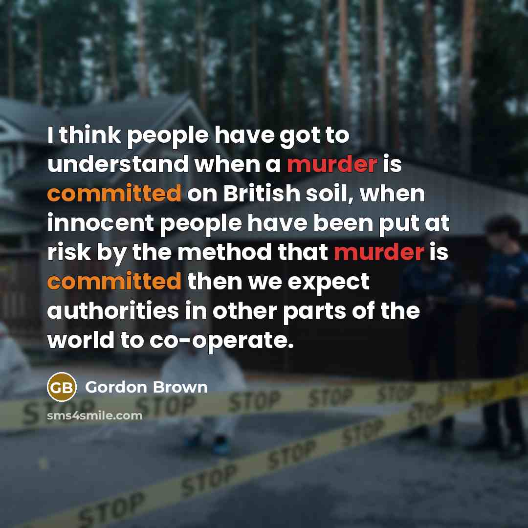 “I think people have got to understand when a murder is committed on British soil, when innocent people have been put at risk by the method that murder is committed then we expect authorities in other parts of the world to co-operate.” quote by Gordon Brown