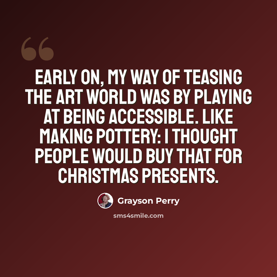 “Early on, my way of teasing the art world was by playing at being accessible. Like making pottery: I thought people would buy that for Christmas presents.” quote by Grayson Perry